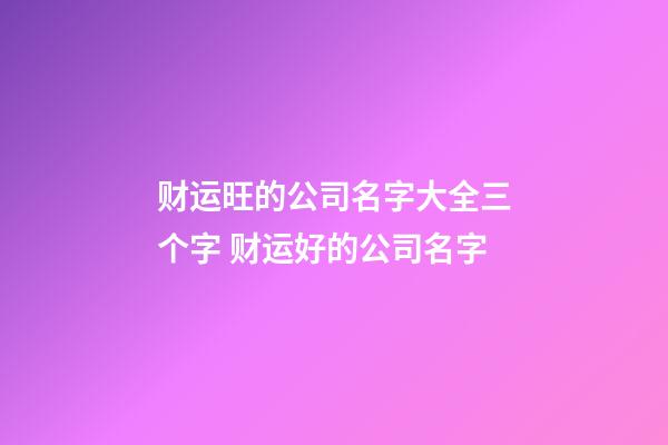 财运旺的公司名字大全三个字 财运好的公司名字